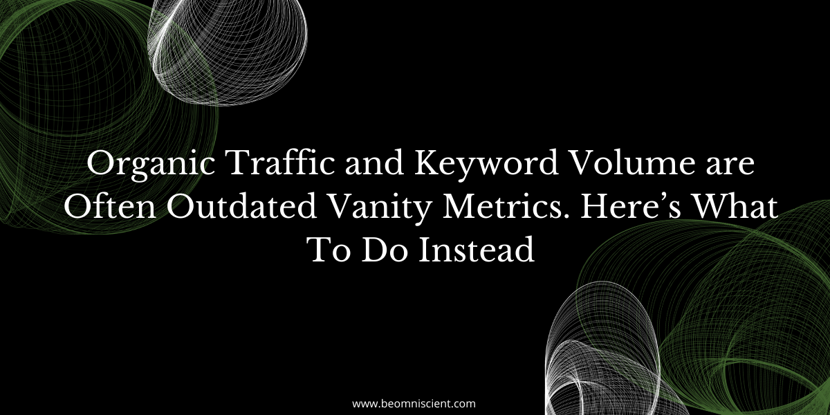 Organic Traffic and Keyword Volume are Often Outdated Vanity Metrics. Here’s What To Do Instead