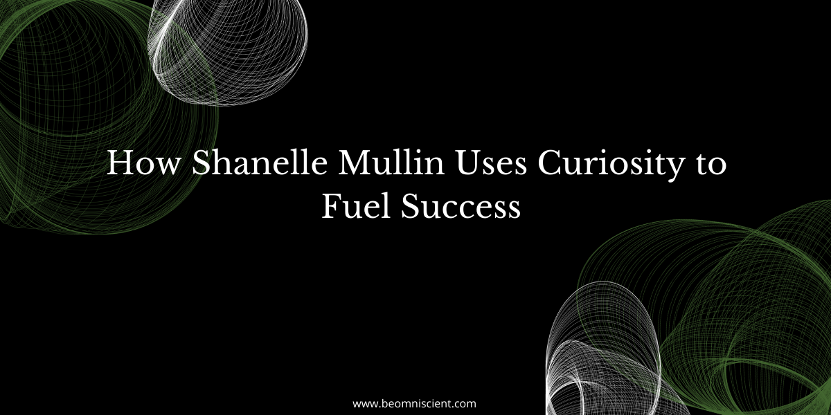 How Shanelle Mullin Uses Curiosity to Fuel Success