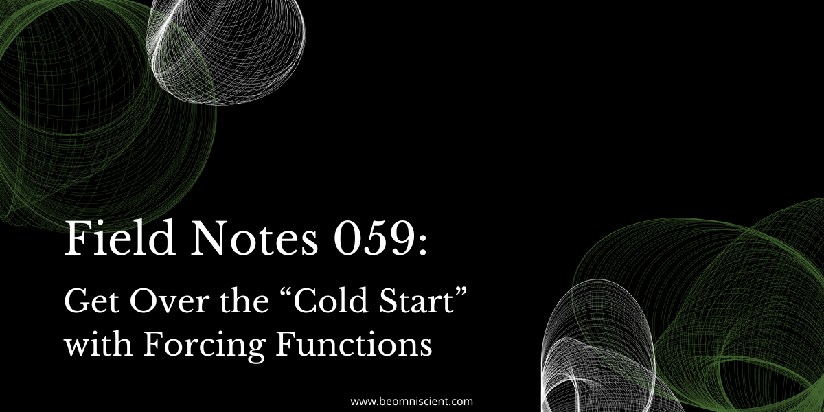 Field Notes #059: get over the “cold start” with forcing functions