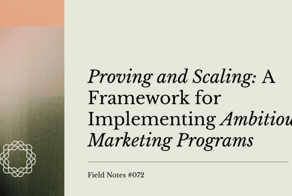 Field Notes #072 Proving and Scaling - A Framework for Implementing Ambitious Marketing Programs