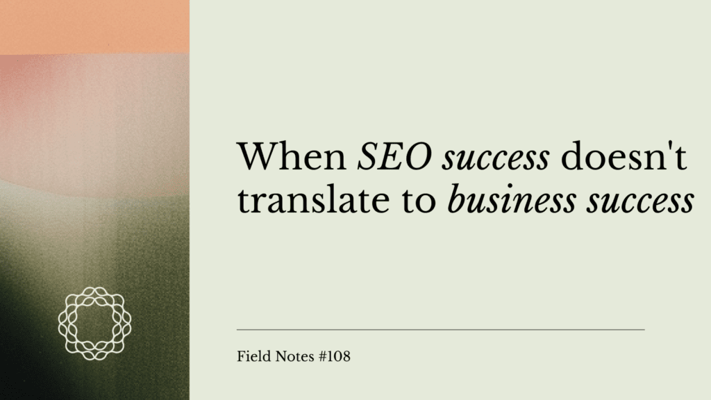 Field Notes #108_ When SEO success doesn't translate to business success