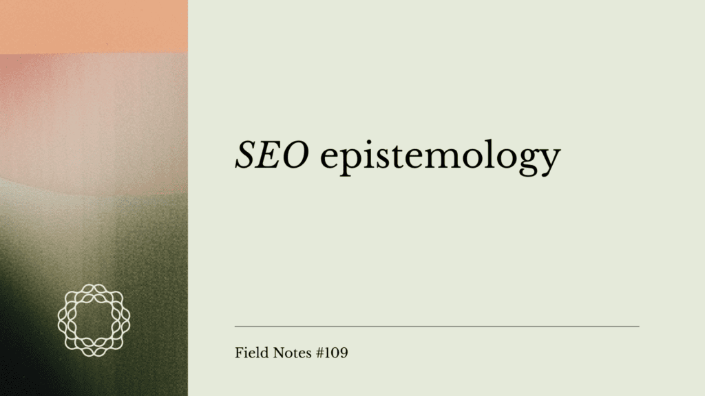 Field Notes #109_ SEO epistemology