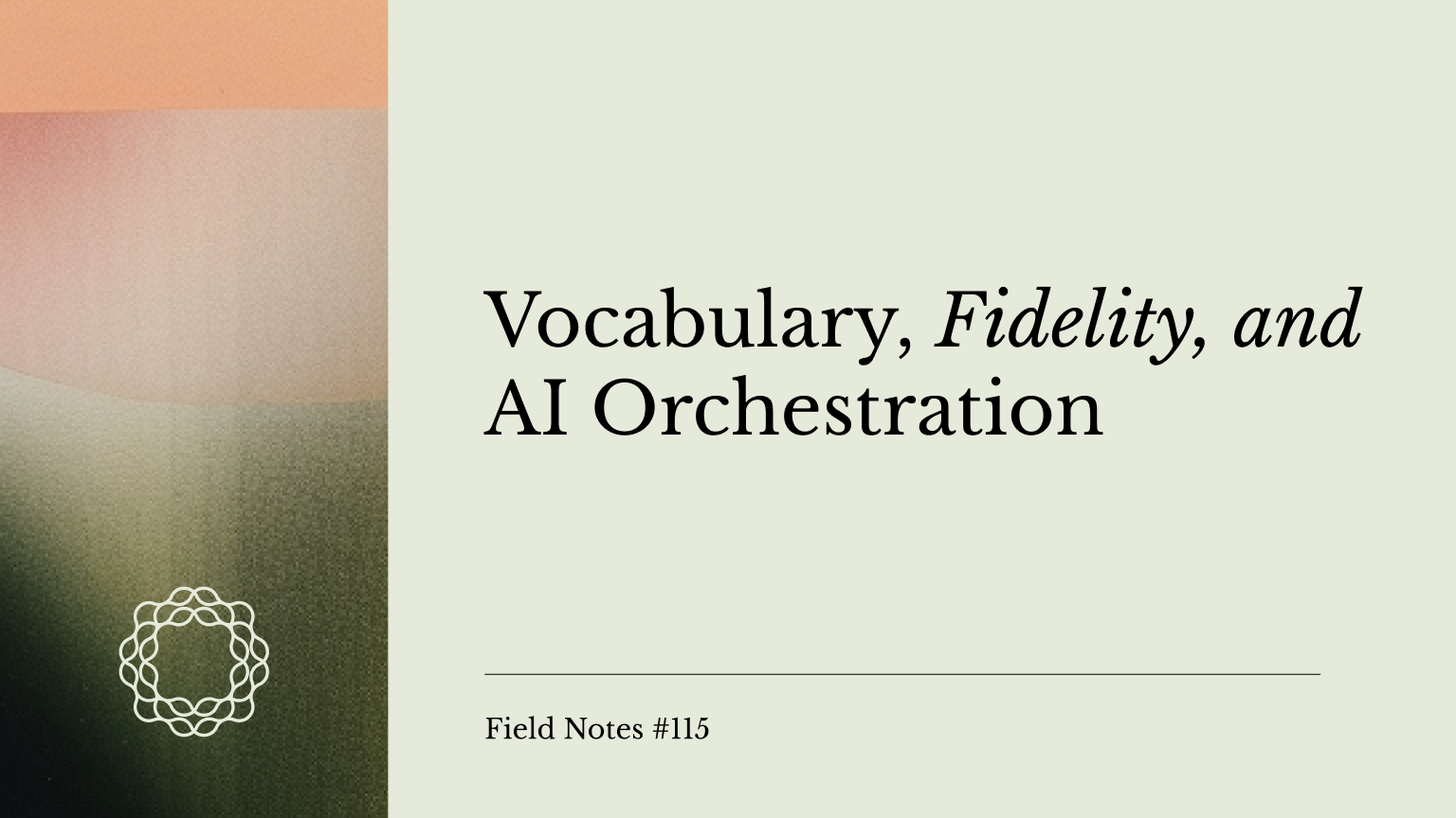 Field Notes #115_ Vocabulary, Fidelity, and AI Orchestration