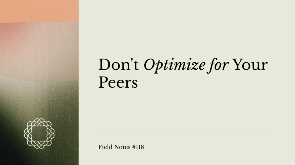 Field Notes #118_ Don't Optimize for Your Peers